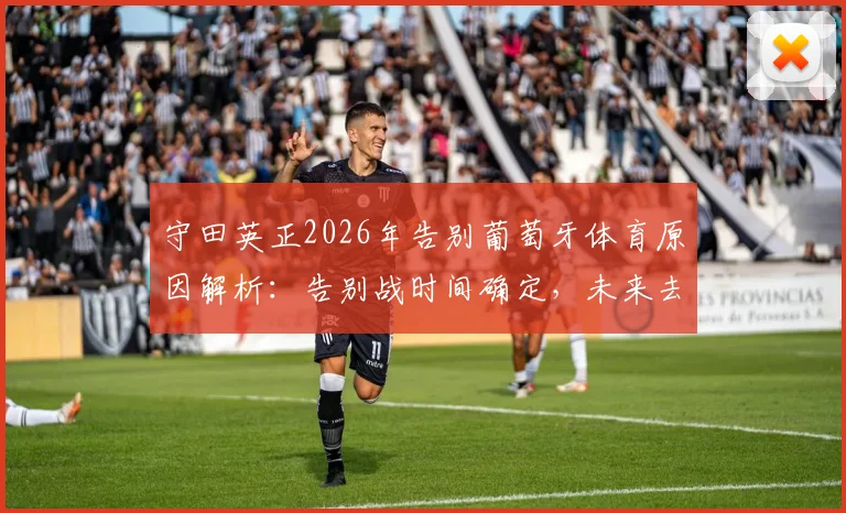守田英正2026年告别葡萄牙体育原因解析:告别战时间确定,未来去向与拒效忠其他葡队内幕