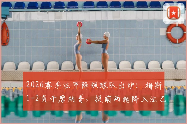 2026赛季法甲降级球队出炉:梅斯1-2负于摩纳哥,提前两轮降入法乙原因及保级形势全解析