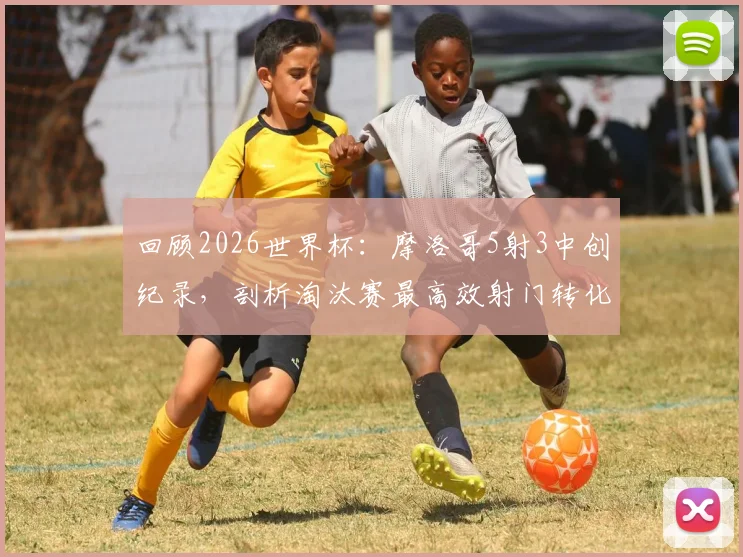 回顾2026世界杯:摩洛哥5射3中创纪录,剖析淘汰赛最高效射门转化率的背后战术