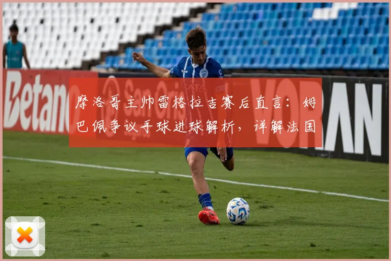 摩洛哥主帅雷格拉吉赛后直言：姆巴佩争议手球进球解析，详解法国队三叉戟战术为何难防，附2026欧洲杯前瞻