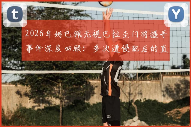 2026年姆巴佩无视巴拉圭门将握手事件深度回顾：多次遭侵犯后的直接回应引发热议