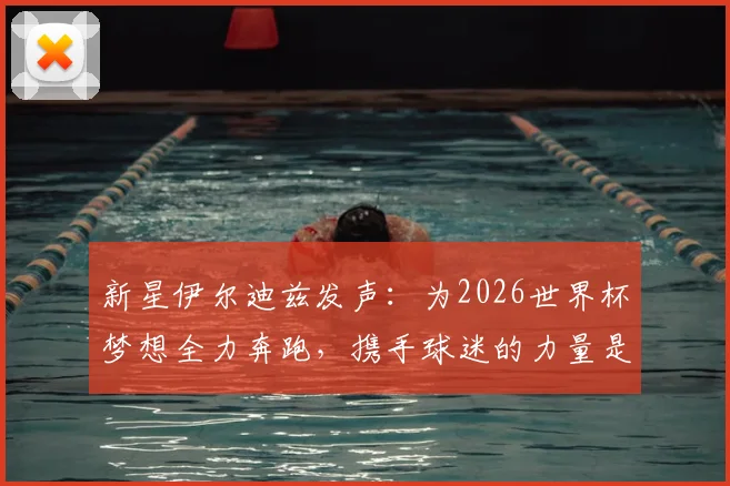 新星伊尔迪兹发声：为2026世界杯梦想全力奔跑，携手球迷的力量是我们的承诺