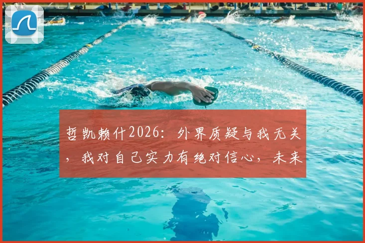 哲凯赖什2026:外界质疑与我无关,我对自己实力有绝对信心,未来目标清晰