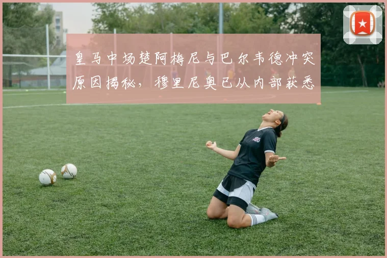 皇马中场楚阿梅尼与巴尔韦德冲突原因揭秘，穆里尼奥已从内部获悉2026年事件详情