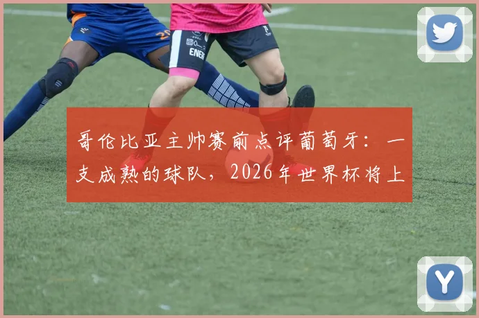 哥伦比亚主帅赛前点评葡萄牙:一支成熟的球队,2026年世界杯将上演伟大对决,双方战术与历史交锋全解析