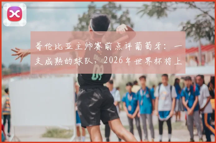 哥伦比亚主帅赛前点评葡萄牙:一支成熟的球队,2026年世界杯将上演伟大对决,双方战术与历史交锋全解析