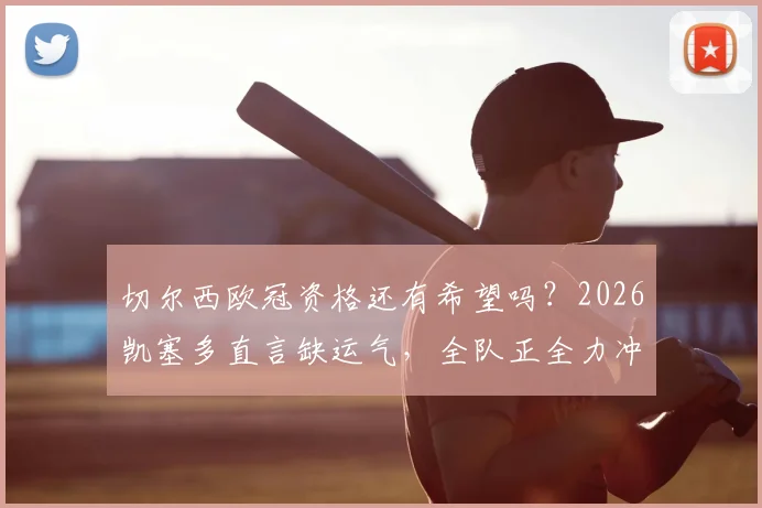 切尔西欧冠资格还有希望吗?2026凯塞多直言缺运气,全队正全力冲刺,前景深度分析