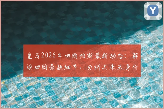 皇马2026年回购帕斯最新动态:解读回购条款细节,分析其未来身价远超8000万欧元原因