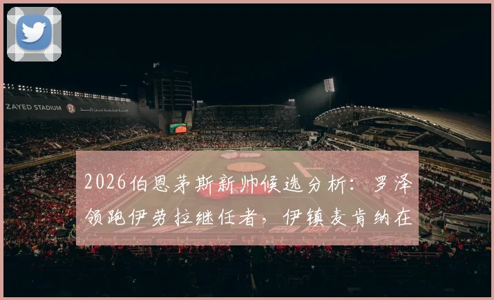 2026伯恩茅斯新帅候选分析：罗泽领跑伊劳拉继任者，伊镇麦肯纳在列，谁是最优解？
