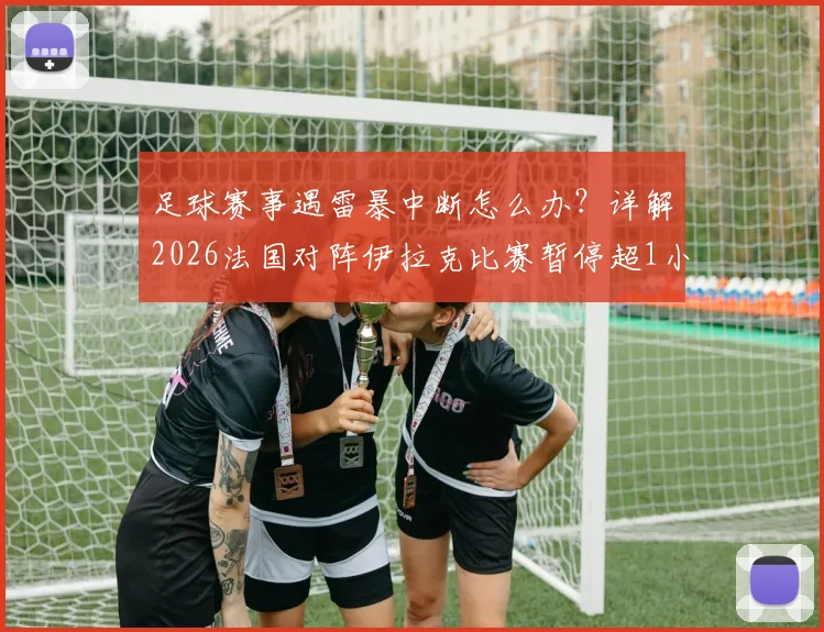 足球赛事遇雷暴中断怎么办？详解2026法国对阵伊拉克比赛暂停超1小时处理流程与恢复规则