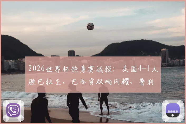 2026世界杯热身赛战报:美国4-1大胜巴拉圭,巴洛贡双响闪耀,普利西奇助攻集锦回顾