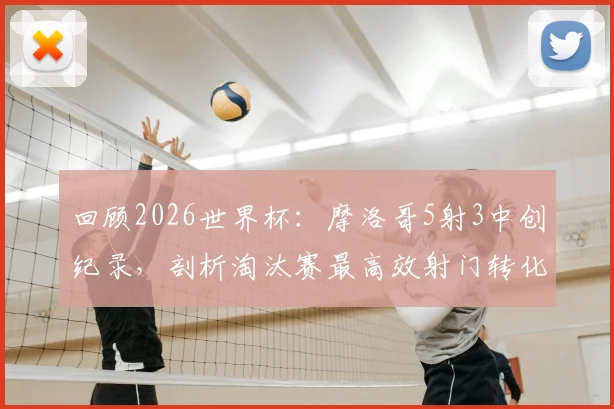 回顾2026世界杯：摩洛哥5射3中创纪录，剖析淘汰赛最高效射门转化率的背后战术