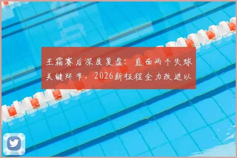 王霜赛后深度复盘:直面两个失球关键环节,2026新征程全力改进以期更优表现