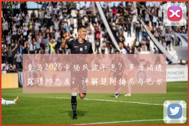 皇马2026中场风波平息？罗马诺透露穆帅态度，详解楚阿梅尼与巴尔韦德留队影响