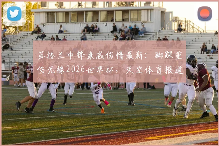 苏格兰中锋康威伤情最新:脚踝重伤无缘2026世界杯,天空体育报道及对苏格兰队前景影响分析