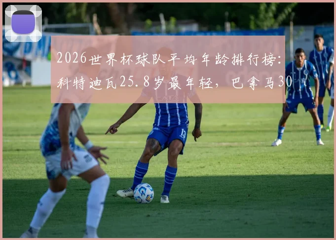 2026世界杯球队平均年龄排行榜:科特迪瓦25.8岁最年轻,巴拿马30.4岁最年长,各队年龄构成深度剖析