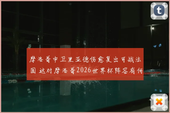 摩洛哥中卫里亚德伤愈复出可战法国 这对摩洛哥2026世界杯阵容有何影响？