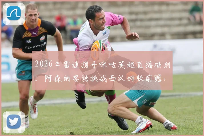 2026年雷速携手咪咕英超直播福利：阿森纳客场挑战西汉姆联前瞻，参与比分预测赢好礼