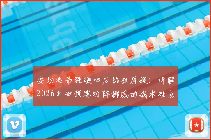 安切洛蒂强硬回应执教质疑:详解2026年世预赛对阵挪威的战术难点与球队前景