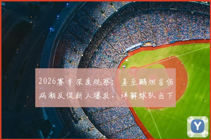 2026赛季深度观察:姜至鹏坦言伤病潮反促新人爆发,详解球队当下并非一无是处的三大看点