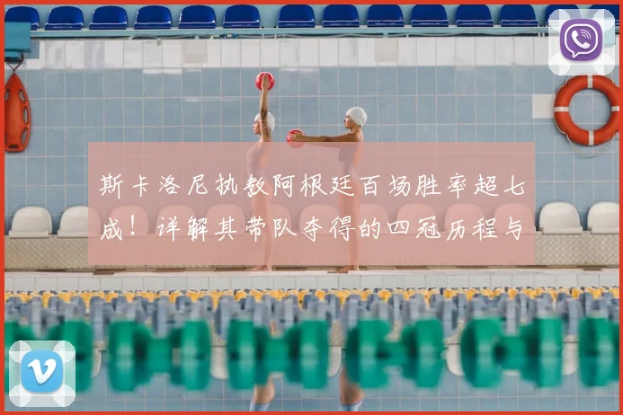 斯卡洛尼执教阿根廷百场胜率超七成！详解其带队夺得的四冠历程与战术核心