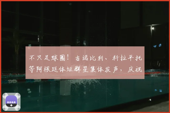 不只足球圈!吉诺比利、科拉平托等阿根廷体坛群星集体发声,庆祝2026国家队史诗逆转