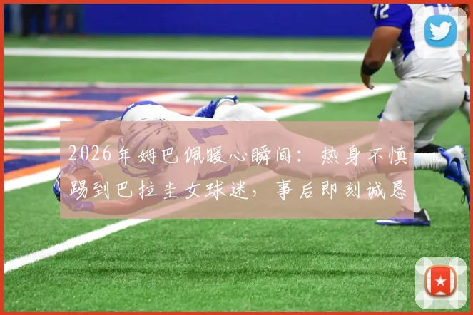 2026年姆巴佩暖心瞬间:热身不慎踢到巴拉圭女球迷,事后即刻诚恳道歉获好评