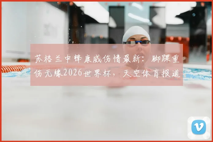 苏格兰中锋康威伤情最新:脚踝重伤无缘2026世界杯,天空体育报道及对苏格兰队前景影响分析