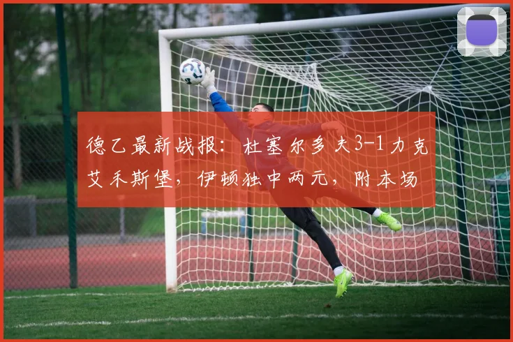 德乙最新战报:杜塞尔多夫3-1力克艾禾斯堡,伊顿独中两元,附本场录像回放与关键数据解析