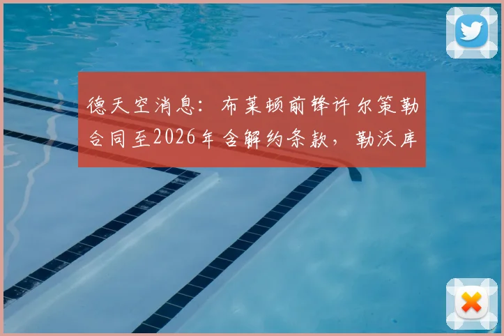 德天空消息：布莱顿前锋许尔策勒合同至2026年含解约条款，勒沃库森正考虑激活引进