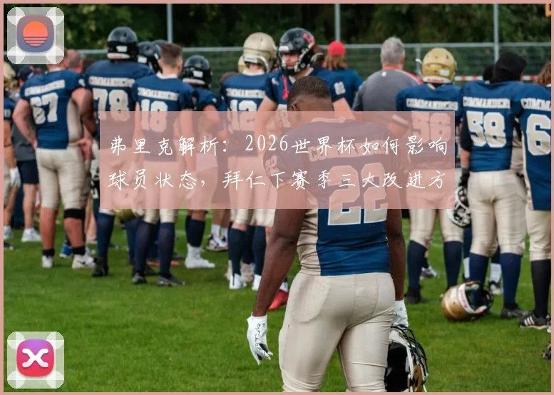 弗里克解析:2026世界杯如何影响球员状态,拜仁下赛季三大改进方向全梳理