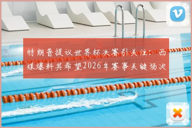 特朗普提议世界杯决赛引关注：西媒爆料其希望2026年赛事关键场次落户摩洛哥