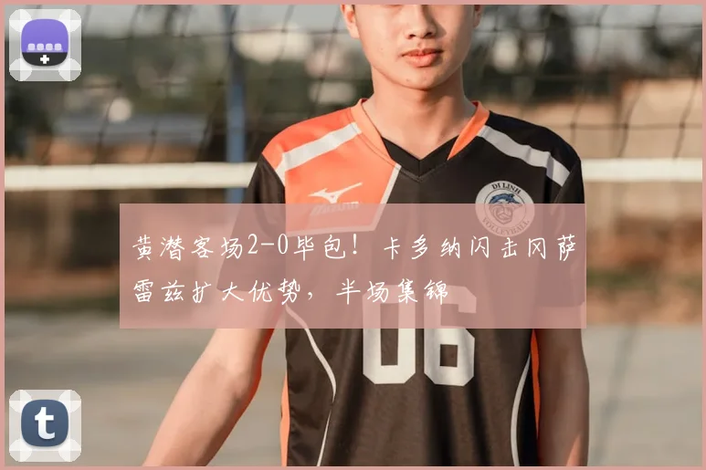 黄潜客场2-0毕包！卡多纳闪击冈萨雷兹扩大优势，半场集锦