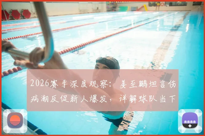 2026赛季深度观察:姜至鹏坦言伤病潮反促新人爆发,详解球队当下并非一无是处的三大看点
