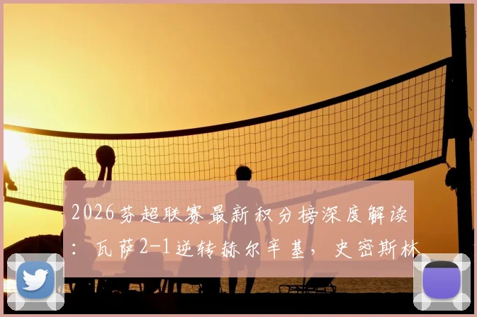 2026芬超联赛最新积分榜深度解读：瓦萨2-1逆转赫尔辛基，史密斯林德霍尔姆建功，冠军格局或生变