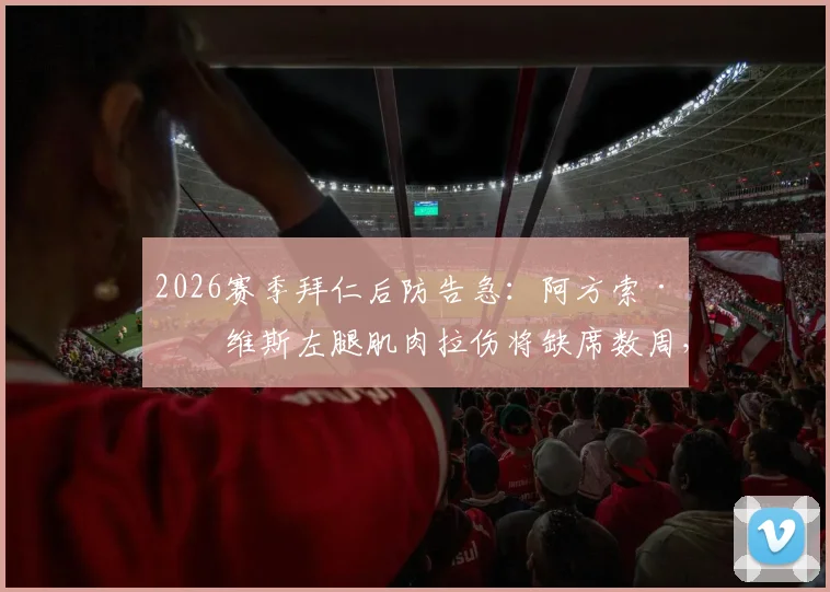 2026赛季拜仁后防告急：阿方索·戴维斯左腿肌肉拉伤将缺席数周，对球队攻防影响几何？