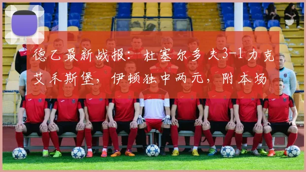 德乙最新战报:杜塞尔多夫3-1力克艾禾斯堡,伊顿独中两元,附本场录像回放与关键数据解析