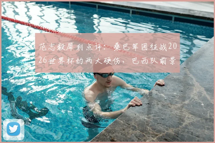 范志毅犀利点评：桑巴军团征战2026世界杯的两大硬伤，巴西队前景依然不乐观