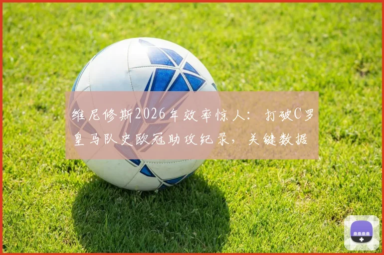 维尼修斯2026年效率惊人：打破C罗皇马队史欧冠助攻纪录，关键数据对比分析