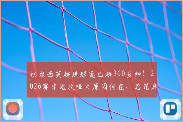 切尔西英超进球荒已超360分钟!2026赛季进攻哑火原因何在,恩昆库、雅克松能否破局?