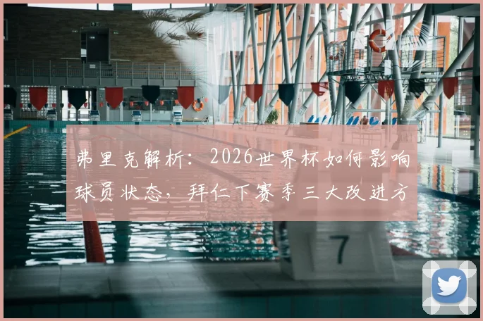弗里克解析:2026世界杯如何影响球员状态,拜仁下赛季三大改进方向全梳理