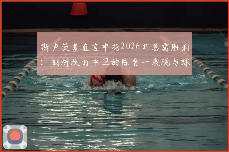 斯卢茨基直言申花2026年急需胜利:剖析改打中卫的陈晋一表现与球队士气提振关键
