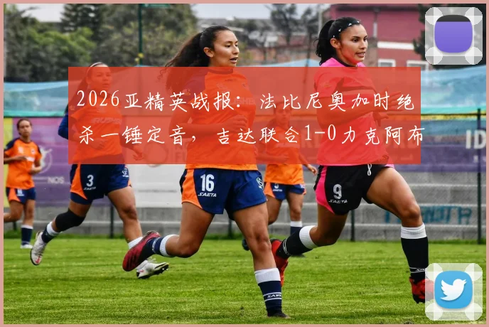 2026亚精英战报：法比尼奥加时绝杀一锤定音，吉达联合1-0力克阿布扎比晋级下一轮