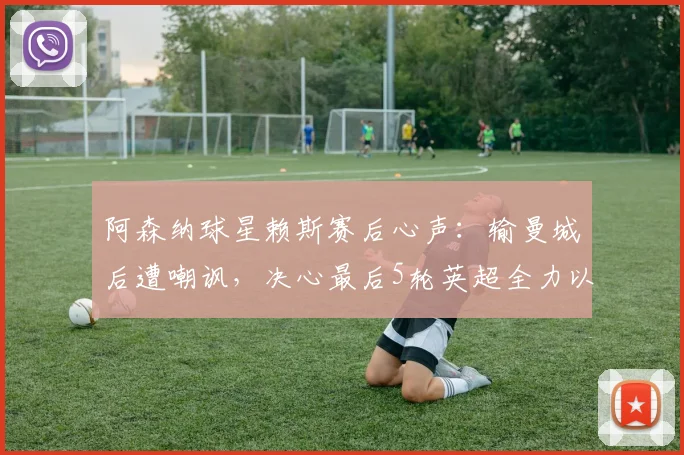 阿森纳球星赖斯赛后心声:输曼城后遭嘲讽,决心最后5轮英超全力以赴