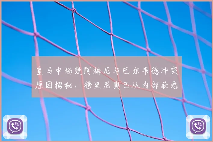 皇马中场楚阿梅尼与巴尔韦德冲突原因揭秘，穆里尼奥已从内部获悉2026年事件详情