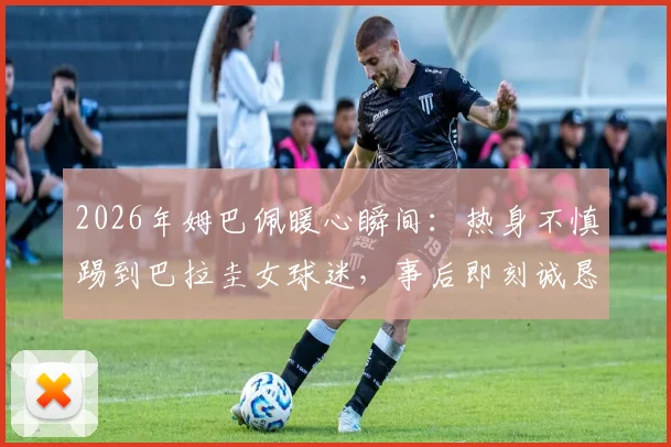 2026年姆巴佩暖心瞬间:热身不慎踢到巴拉圭女球迷,事后即刻诚恳道歉获好评