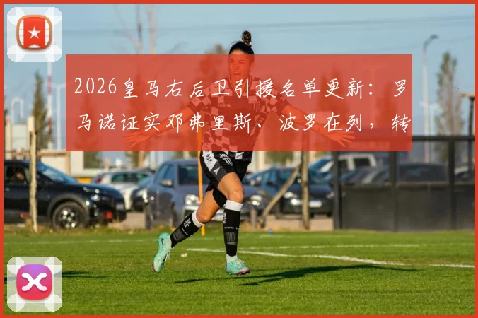 2026皇马右后卫引援名单更新:罗马诺证实邓弗里斯、波罗在列,转会内幕与目标分析