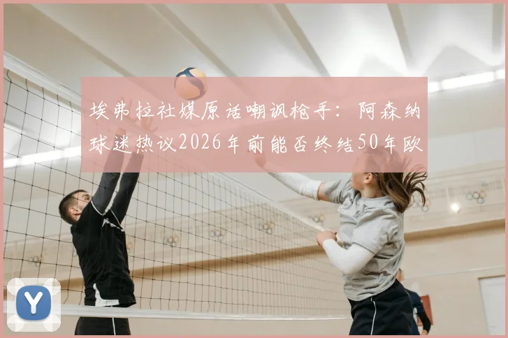 埃弗拉社媒原话嘲讽枪手：阿森纳球迷热议2026年前能否终结50年欧冠荒，曼联名宿旧梗引风波