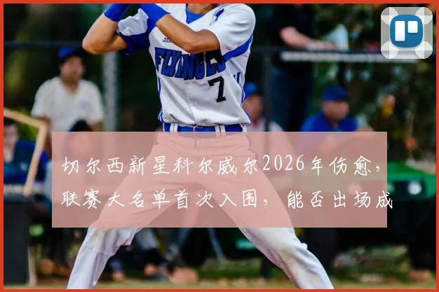 切尔西新星科尔威尔2026年伤愈,联赛大名单首次入围,能否出场成焦点