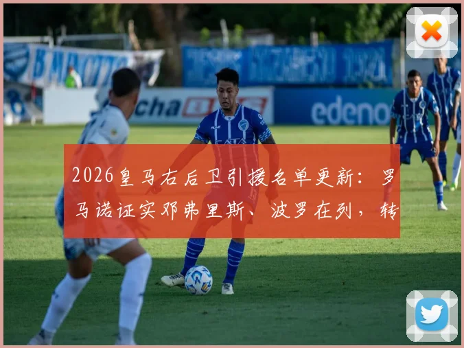 2026皇马右后卫引援名单更新:罗马诺证实邓弗里斯、波罗在列,转会内幕与目标分析